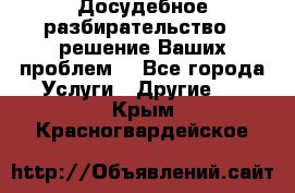 Досудебное разбирательство - решение Ваших проблем. - Все города Услуги » Другие   . Крым,Красногвардейское